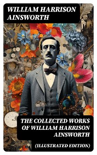 Cover The Collected Works of William Harrison Ainsworth (Illustrated Edition)