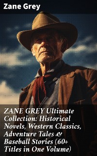 Cover ZANE GREY Ultimate Collection: Historical Novels, Western Classics, Adventure Tales & Baseball Stories (60+ Titles in One Volume)
