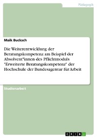 Cover Die Weiterentwicklung der Beratungskompetenz am Beispiel der Absolvent*innen des Pflichtmoduls "Erweiterte Beratungskompetenz" der Hochschule der Bundesagentur für Arbeit