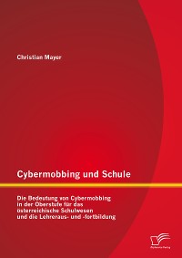 Cover Cybermobbing und Schule: Die Bedeutung von Cybermobbing in der Oberstufe für das österreichische Schulwesen und die Lehreraus- und -fortbildung