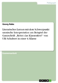 Cover Literarisches Lernen mit dem Schwerpunkt szenische Interpretation am Beispiel der Ganzschrift „Rettet das Klassenfest!“ von Ulli Schubert in einer 4. Klasse