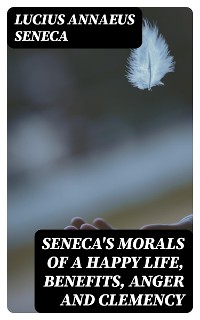 Cover Seneca's Morals of a Happy Life, Benefits, Anger and Clemency