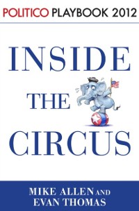 Cover Inside the Circus--Romney, Santorum and the GOP Race: Playbook 2012 (POLITICO Inside Election 2012)