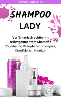 Cover SHAMPOO LADY – Verführerisch schön mit selbstgemachtem Shampoo: 25 geheime Rezepte für Shampoo