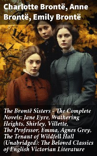 Cover The Brontë Sisters - The Complete Novels: Jane Eyre, Wuthering Heights, Shirley, Villette, The Professor, Emma, Agnes Grey, The Tenant of Wildfell Hall (Unabridged): The Beloved Classics of English Victorian Literature