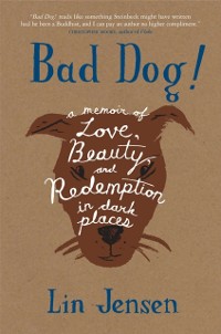 Cover Bad Dog! : A Memoir of Love, Beauty, and Redemption in Dark Places