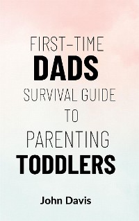 Cover First–time Dads Survival Guide to Parenting Toddlers