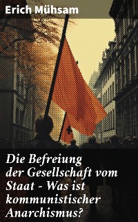 Cover Die Befreiung der Gesellschaft vom Staat - Was ist kommunistischer Anarchismus?