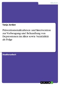 Cover Präventionsmaßnahmen und Intervention zur Vorbeugung und Behandlung von Depressionen im Alter sowie Suizidalität als Folge