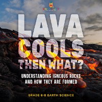 Cover Lava Cools Then What? Understanding Igneous Rocks and How They Are Formed | Grade 6-8 Earth Science