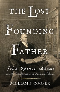 Cover The Lost Founding Father: John Quincy Adams and the Transformation of American Politics