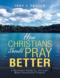 Cover How Christians Should Pray Better: A Believers Guide to Stronger, More Successful Prayers