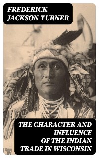 Cover The Character and Influence of the Indian Trade in Wisconsin