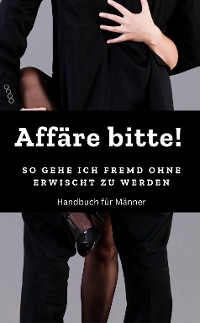 Cover Affäre bitte!  So gehe ich fremd ohne erwischt zu werden ! Handbuch: Fremdgehen für Männer