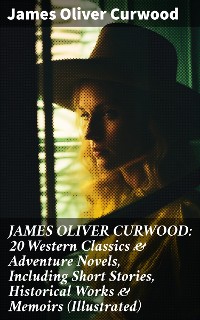 Cover JAMES OLIVER CURWOOD: 20 Western Classics & Adventure Novels, Including Short Stories, Historical Works & Memoirs (Illustrated)