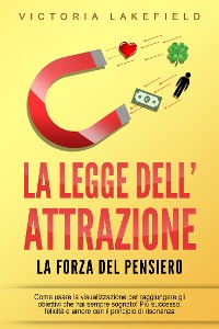 Cover LA LEGGE DELL'ATTRAZIONE - La forza del pensiero: Come usare la visualizzazione per raggiungere gli obiettivi che hai sempre sognato! Più successo, felicità e amore con il principio di risonanza