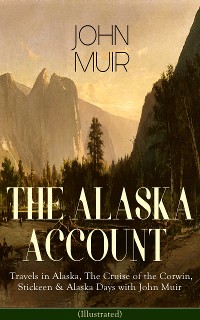 Cover THE ALASKA ACCOUNT of John Muir: Travels in Alaska, The Cruise of the Corwin, Stickeen & Alaska Days with John Muir (Illustrated)