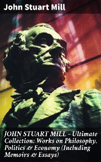 Cover JOHN STUART MILL - Ultimate Collection: Works on Philosophy, Politics & Economy (Including Memoirs & Essays)
