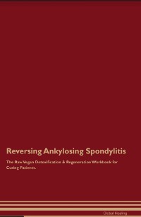 Cover Reversing Ankylosing Spondylitis The Raw Vegan Detoxification & Regeneration Workbook for Curing Patients.