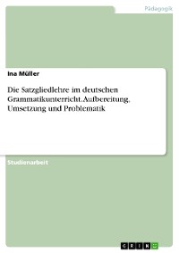 Cover Die Satzgliedlehre im deutschen Grammatikunterricht. Aufbereitung, Umsetzung und Problematik