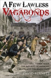 Cover A Few Lawless Vagabonds : Ethan Allen, the Republic of Vermont, and the American Revolution