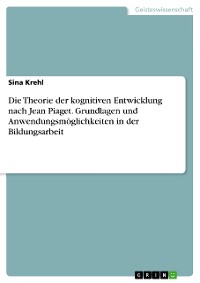 Cover Die Theorie der kognitiven Entwicklung nach Jean Piaget. Grundlagen und Anwendungsmöglichkeiten in der Bildungsarbeit
