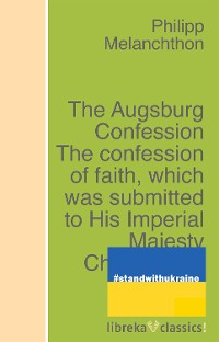Cover The Augsburg Confession The confession of faith, which was submitted to His Imperial Majesty Charles V at the diet of Augsburg in the year 1530