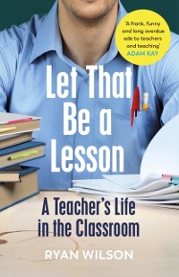 Cover Let That Be a Lesson : 'A frank, funny and long overdue ode to teachers and teaching' Adam Kay