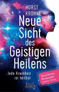 Cover NEUE SICHT DES GEISTIGEN HEILENS: Jede Krankheit ist heilbar (Überarbeitete Neuausgabe! Doppelter Umfang!)