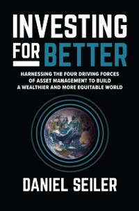 Cover Investing for Better: Harnessing the Four Driving Forces of Asset Management to Build a Wealthier and More Equitable World