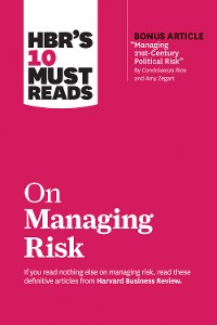 Cover HBR's 10 Must Reads on Managing Risk (with bonus article "Managing 21st-Century Political Risk" by Condoleezza Rice and Amy Zegart)