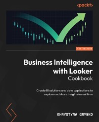 Cover Business Intelligence with Looker Cookbook : Create BI solutions and data applications to explore and share insights in real time