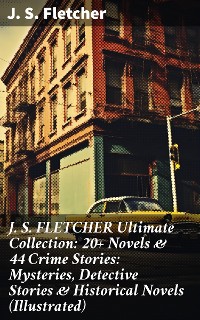 Cover J. S. FLETCHER Ultimate Collection: 20+ Novels & 44 Crime Stories: Mysteries, Detective Stories & Historical Novels (Illustrated)