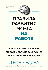 Cover Правила развития мозга на работе. Как испытывать меньше стресса и быть продуктивнее, работая в офисе или дома