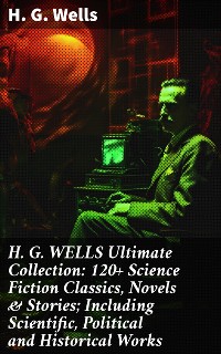 Cover H. G. WELLS Ultimate Collection: 120+ Science Fiction Classics, Novels & Stories; Including Scientific, Political and Historical Works