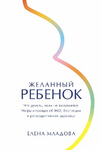 Cover Желанный ребенок: Что делать, если не получается. Мифы и правда об ЭКО, бесплодии и репродуктивном здоровье