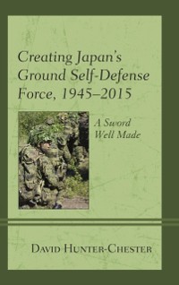 Cover Creating Japan's Ground Self-Defense Force, 1945-2015