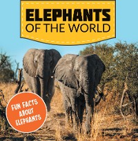 Cover Elephants of the World: Fun Facts About Elephants