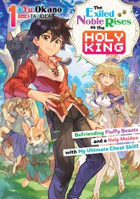 Cover The Exiled Noble Rises as the Holy King: Befriending Fluffy Beasts and a Holy Maiden with My Ultimate Cheat Skill! Volume 1