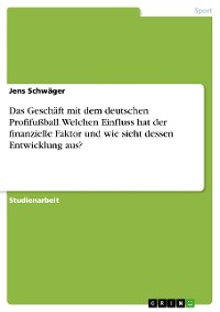 Cover Das Geschäft mit dem deutschen Profifußball. Welchen Einfluss hat der finanzielle Faktor und wie sieht dessen Entwicklung aus?