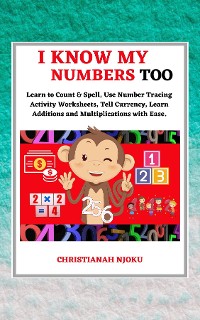 Cover I Know My Numbers Too - Numbers, Spelling, Number Tracing, Additions Table, Multiplications Table & Monetary System-Currency Homeschooling Workbook