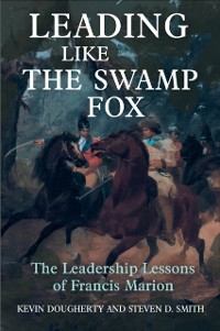 Cover Leading Like the Swamp Fox : The Leadership Lessons of Francis Marion