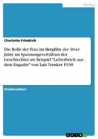 Cover Die Rolle der Frau im Bergfilm der 30-er Jahre im Spannungsverhältnis der Geschlechter am Beispiel "Liebesbriefe aus dem Engadin" von Luis Trenker 1938