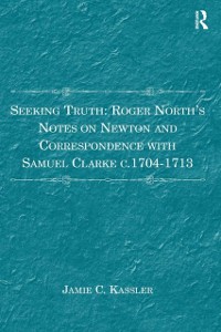 Cover Seeking Truth: Roger North''s Notes on Newton and Correspondence with Samuel Clarke c.1704-1713