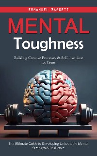 Cover Mental Toughness: Building Creative Processes & Self-discipline for Teens (The Ultimate Guide to Developing Unbeatable Mental Strength & Resilience)