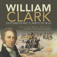 Cover William Clark : The Explorer Who Won the Hearts of the Indians | Lewis and Clark Book for Kids Grade 5 | Children's Historical Biographies