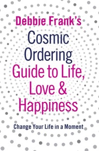 Cover Debbie Frank's Cosmic Ordering Guide to Life, Love and Happiness