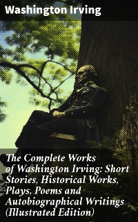 Cover The Complete Works of Washington Irving: Short Stories, Historical Works, Plays, Poems and Autobiographical Writings (Illustrated Edition)