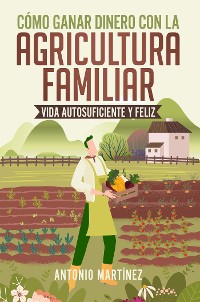 Cover Cómo ganar dinero con la agricultura familiar. Vida autosuficiente y feliz