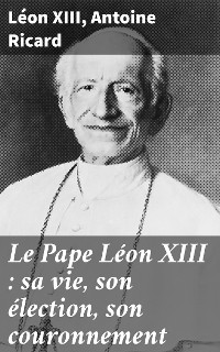 Cover Le Pape Léon XIII : sa vie, son élection, son couronnement